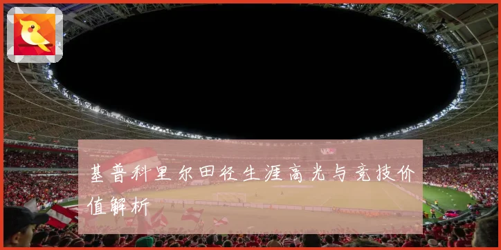 基普科里尔田径生涯高光与竞技价值解析