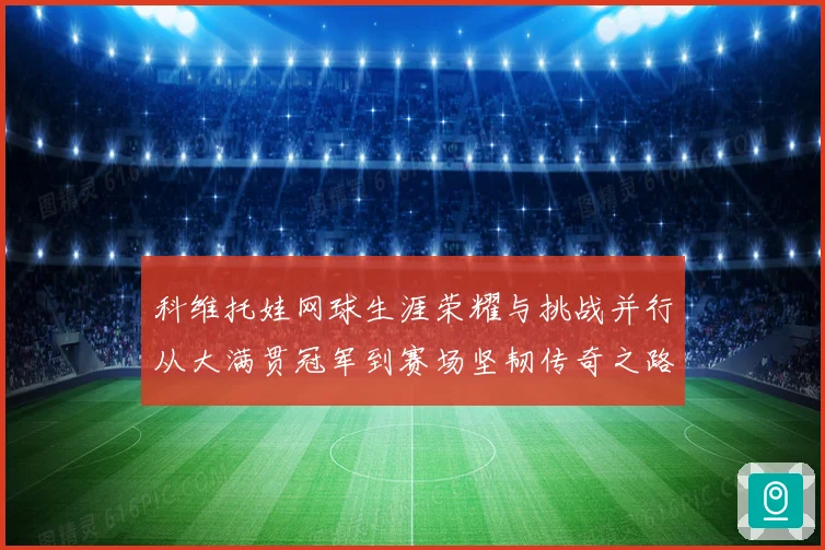科维托娃网球生涯荣耀与挑战并行从大满贯冠军到赛场坚韧传奇之路