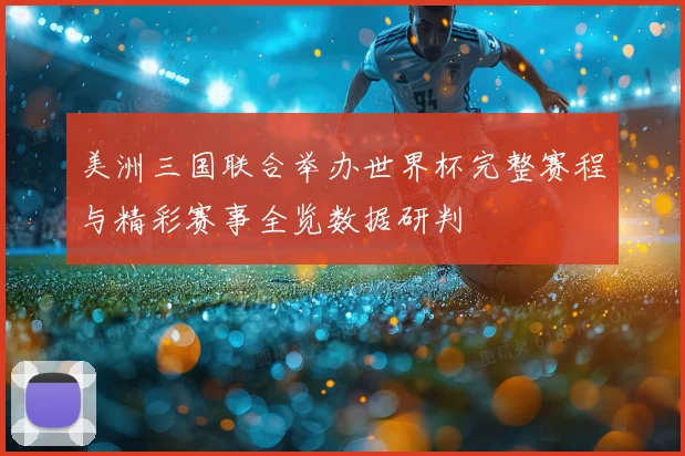 美洲三国联合举办世界杯完整赛程与精彩赛事全览数据研判