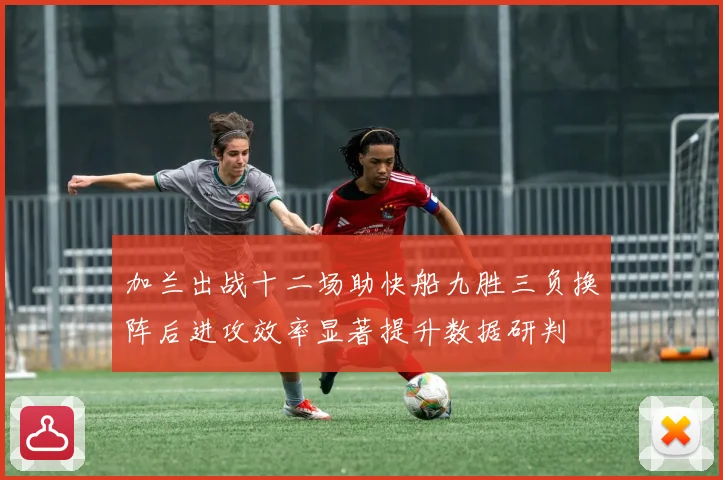 加兰出战十二场助快船九胜三负换阵后进攻效率显著提升数据研判