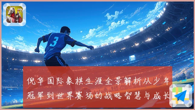 倪华国际象棋生涯全景解析从少年冠军到世界赛场的战略智慧与成长历程