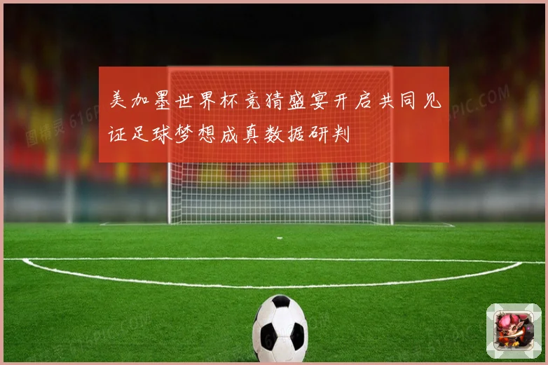 美加墨世界杯竞猜盛宴开启共同见证足球梦想成真数据研判