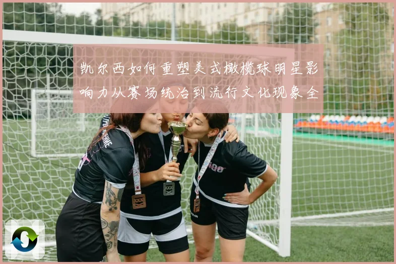 凯尔西如何重塑美式橄榄球明星影响力从赛场统治到流行文化现象全解析