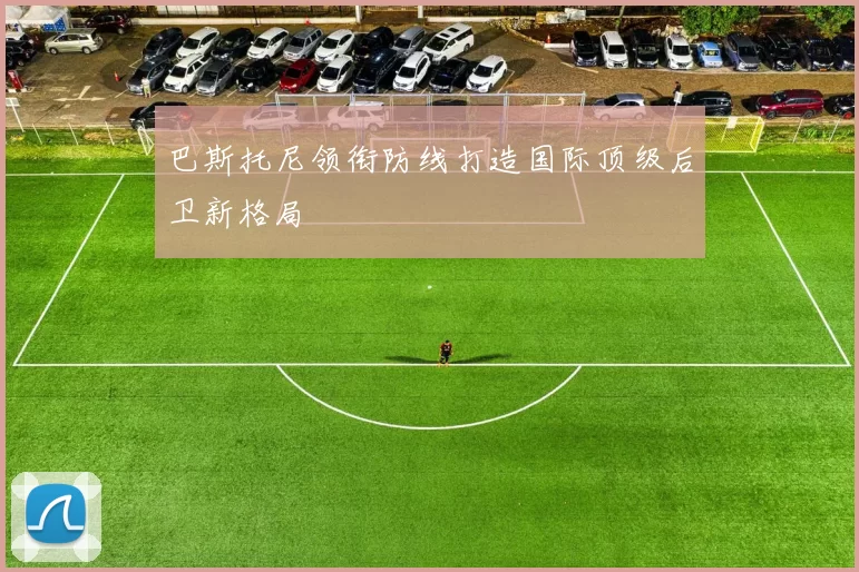 巴斯托尼领衔防线打造国际顶级后卫新格局