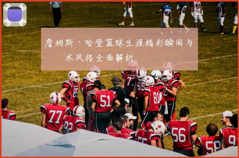 詹姆斯·哈登篮球生涯精彩瞬间与技术风格全面解析