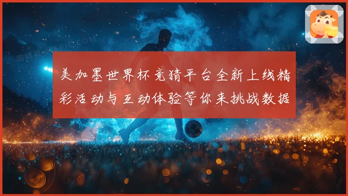美加墨世界杯竞猜平台全新上线精彩活动与互动体验等你来挑战数据研判