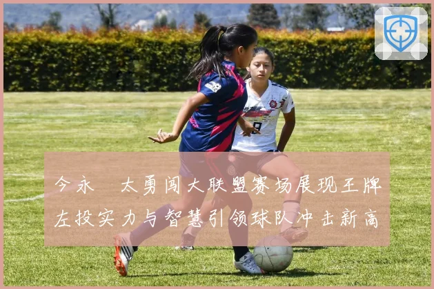 今永昇太勇闯大联盟赛场展现王牌左投实力与智慧引领球队冲击新高峰