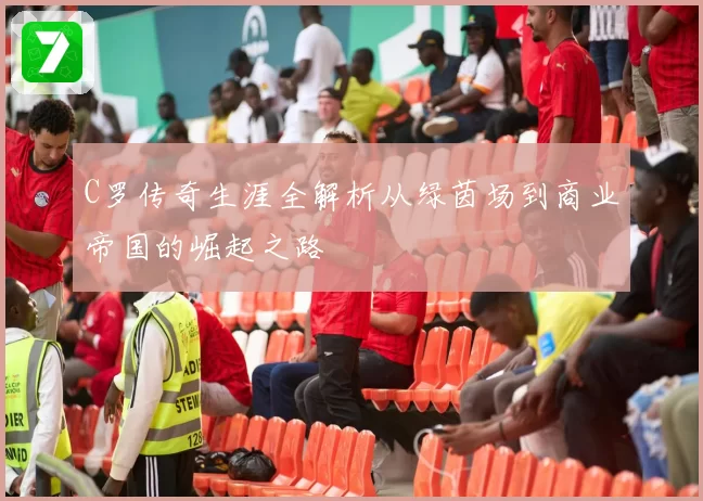 C罗传奇生涯全解析从绿茵场到商业帝国的崛起之路