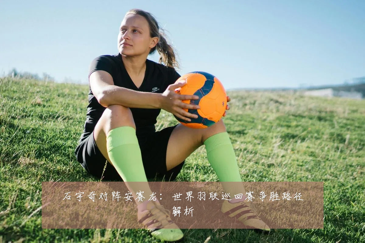 石宇奇对阵安赛龙：世界羽联巡回赛争胜路径解析