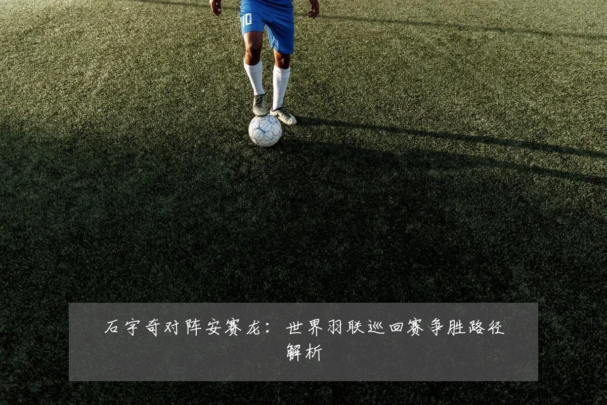 石宇奇对阵安赛龙：世界羽联巡回赛争胜路径解析