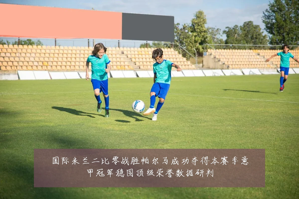 国际米兰二比零战胜帕尔马成功夺得本赛季意甲冠军稳固顶级荣誉数据研判