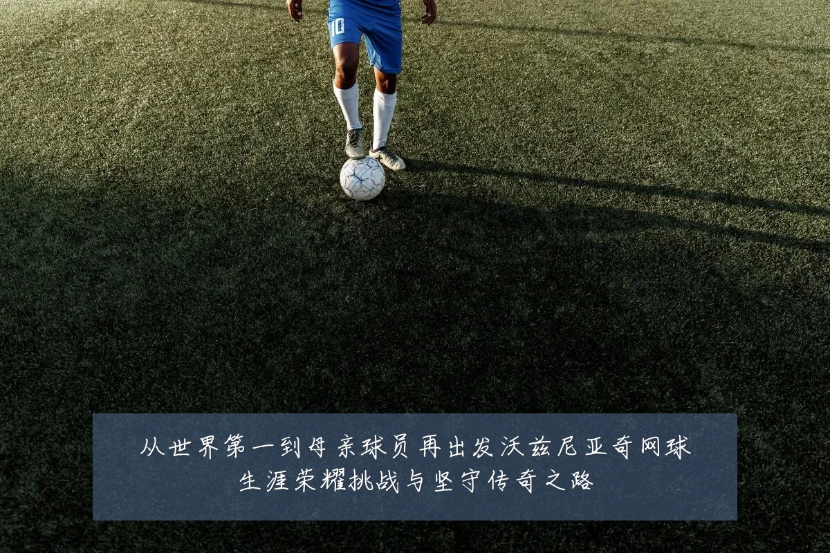从世界第一到母亲球员再出发沃兹尼亚奇网球生涯荣耀挑战与坚守传奇之路