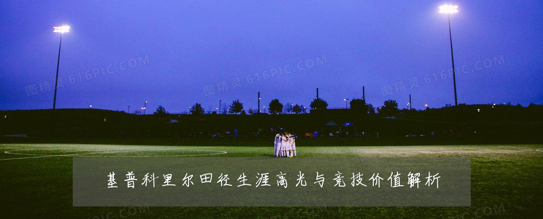 基普科里尔田径生涯高光与竞技价值解析