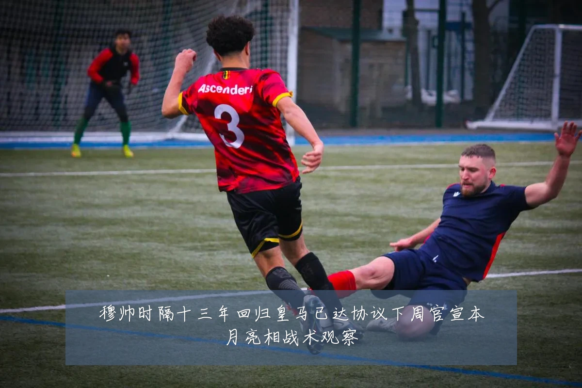 穆帅时隔十三年回归皇马已达协议下周官宣本月亮相战术观察