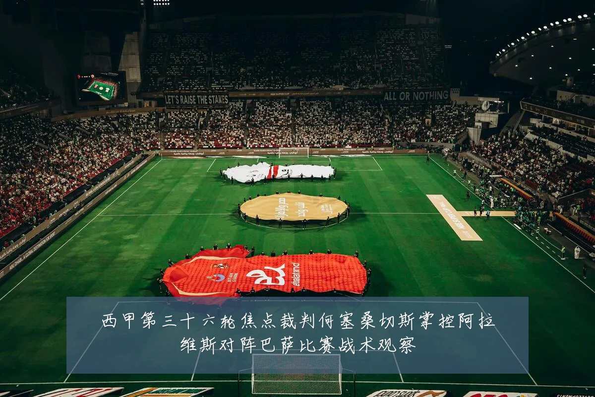西甲第三十六轮焦点裁判何塞桑切斯掌控阿拉维斯对阵巴萨比赛战术观察