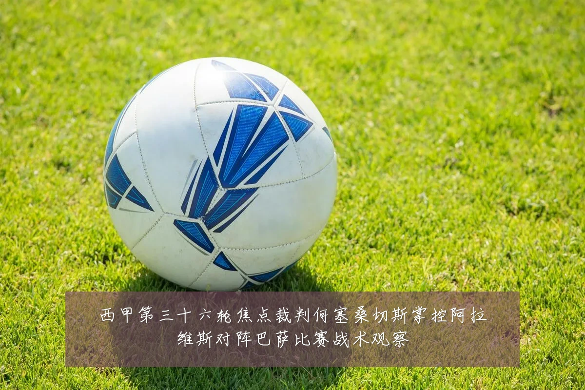 西甲第三十六轮焦点裁判何塞桑切斯掌控阿拉维斯对阵巴萨比赛战术观察