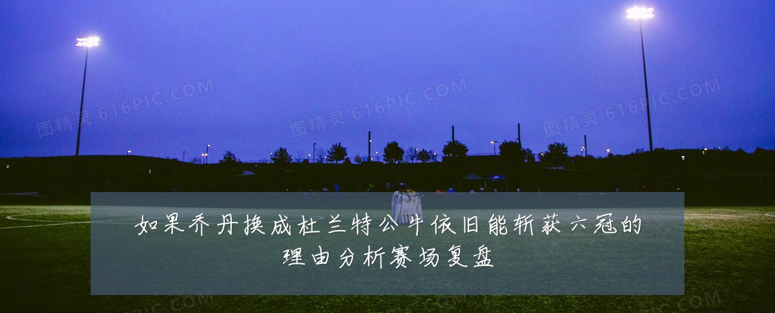 如果乔丹换成杜兰特公牛依旧能斩获六冠的理由分析赛场复盘